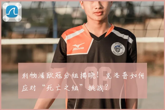 利物浦欧冠分组揭晓！克洛普如何应对“死亡之组”挑战？