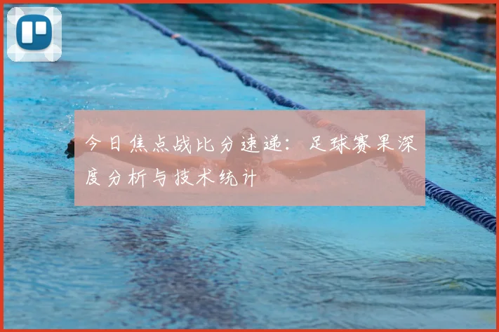 今日焦点战比分速递：足球赛果深度分析与技术统计