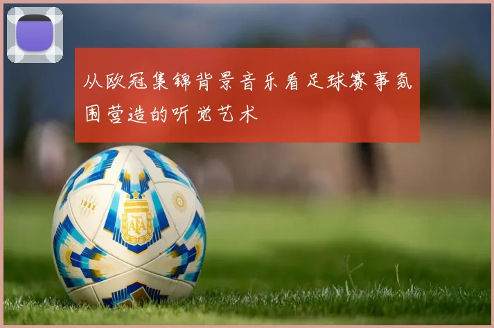 从欧冠集锦背景音乐看足球赛事氛围营造的听觉艺术