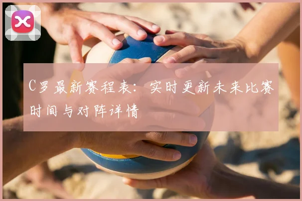 C罗最新赛程表：实时更新未来比赛时间与对阵详情