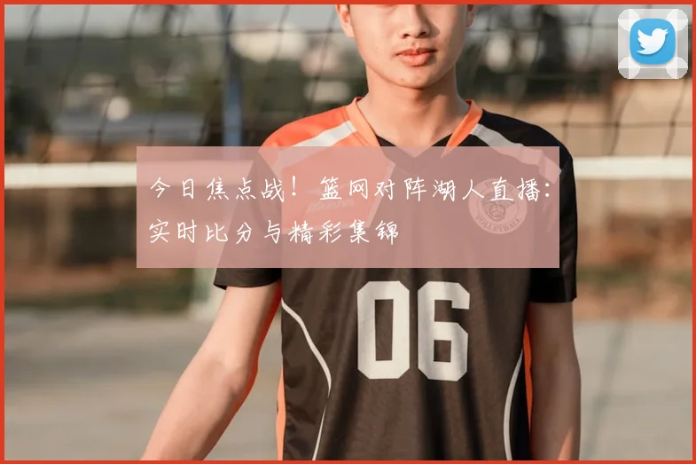 今日焦点战！篮网对阵湖人直播：实时比分与精彩集锦