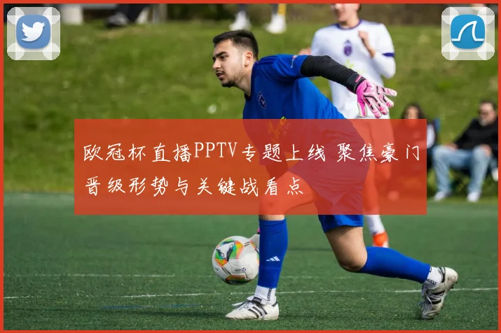 欧冠杯直播PPTV专题上线 聚焦豪门晋级形势与关键战看点
