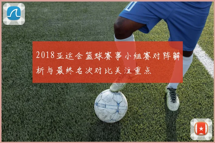 2018亚运会篮球赛事小组赛对阵解析与最终名次对比关注重点