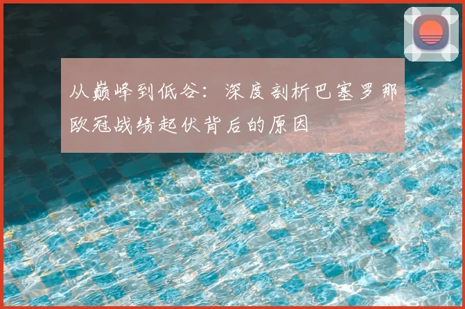 从巅峰到低谷：深度剖析巴塞罗那欧冠战绩起伏背后的原因