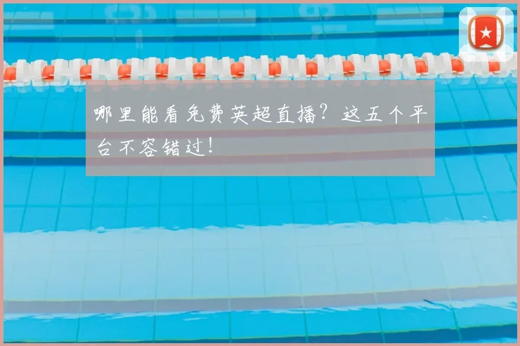 哪里能看免费英超直播？这五个平台不容错过！