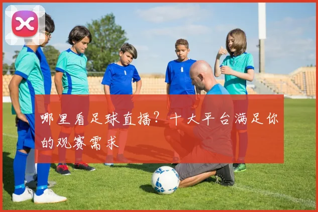 哪里看足球直播？十大平台满足你的观赛需求