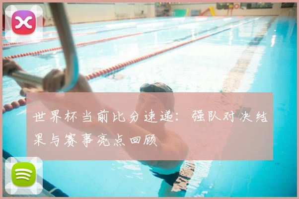 世界杯当前比分速递：强队对决结果与赛事亮点回顾
