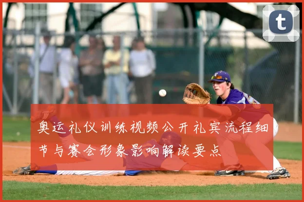 奥运礼仪训练视频公开礼宾流程细节与赛会形象影响解读要点