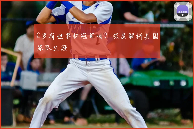 C罗有世界杯冠军吗？深度解析其国家队生涯
