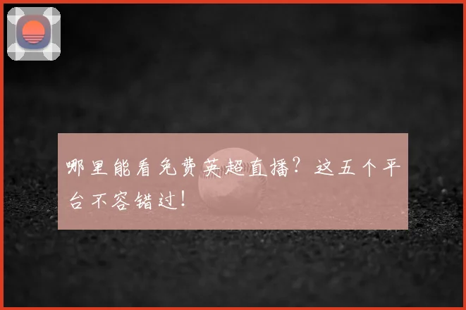 哪里能看免费英超直播？这五个平台不容错过！