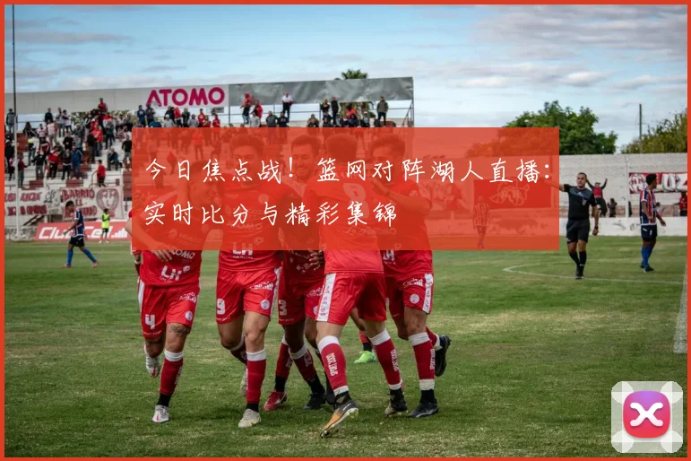 今日焦点战！篮网对阵湖人直播：实时比分与精彩集锦