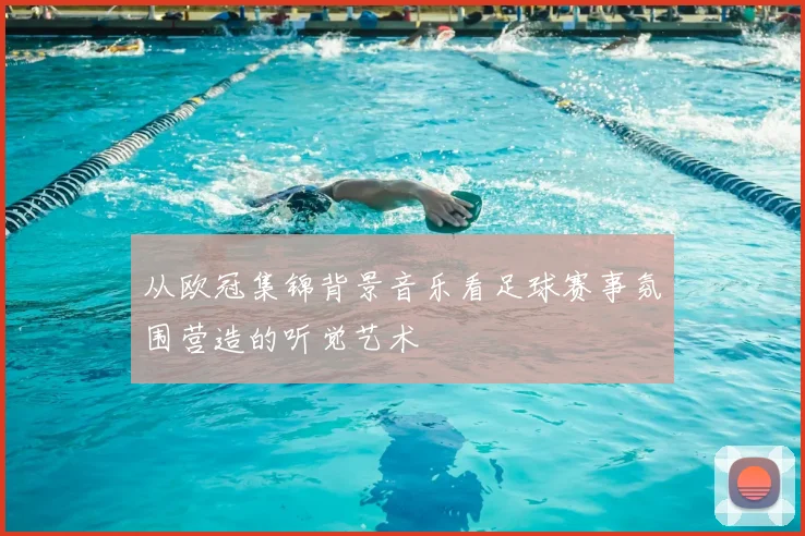 从欧冠集锦背景音乐看足球赛事氛围营造的听觉艺术
