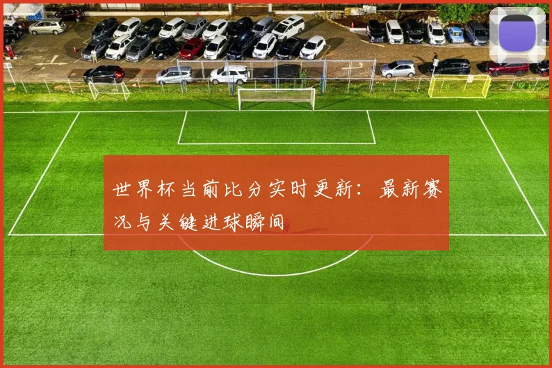 世界杯当前比分实时更新：最新赛况与关键进球瞬间
