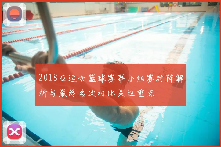 2018亚运会篮球赛事小组赛对阵解析与最终名次对比关注重点