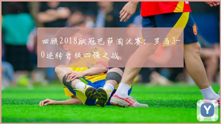 回顾2018欧冠巴萨淘汰赛：罗马3-0逆转晋级四强之战