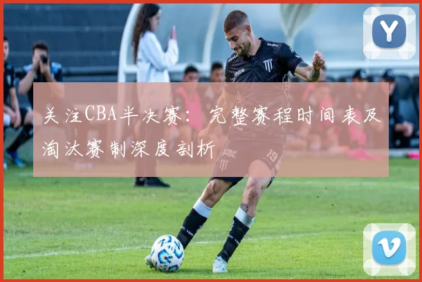 关注CBA半决赛：完整赛程时间表及淘汰赛制深度剖析