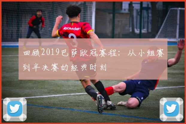 回顾2019巴萨欧冠赛程：从小组赛到半决赛的经典时刻