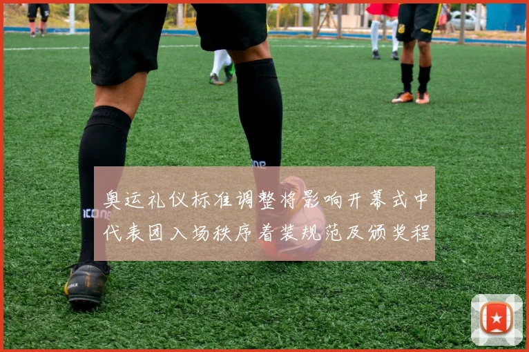 奥运礼仪标准调整将影响开幕式中代表团入场秩序着装规范及颁奖程序细则