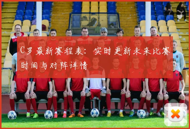 C罗最新赛程表：实时更新未来比赛时间与对阵详情