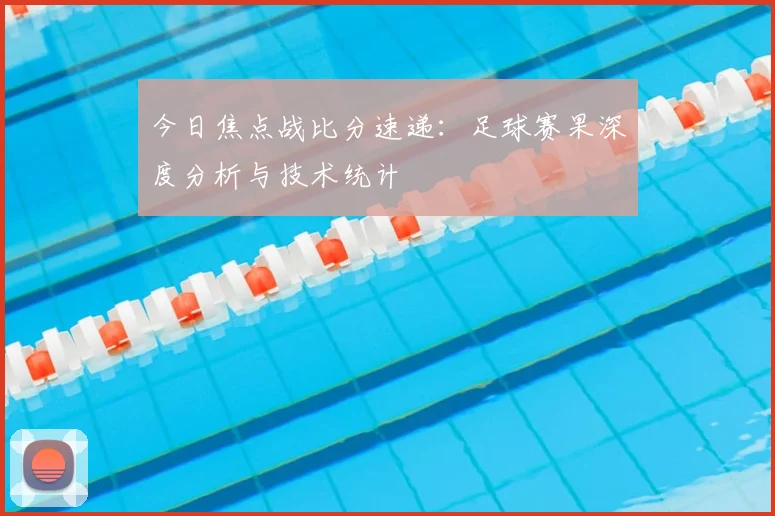 今日焦点战比分速递：足球赛果深度分析与技术统计