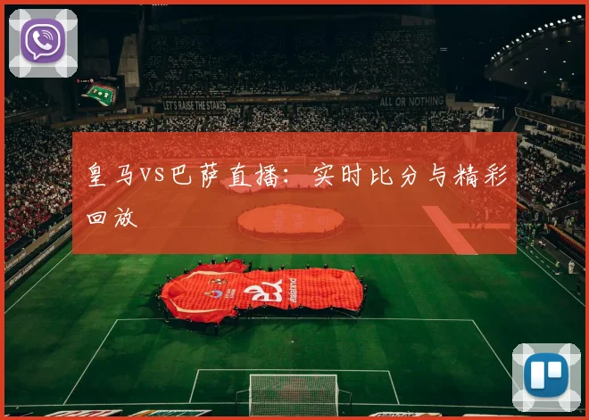 皇马vs巴萨直播:实时比分与精彩回放