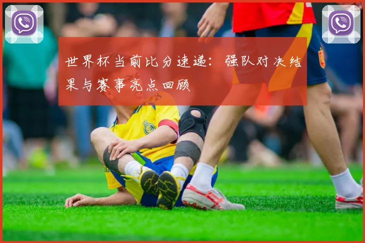 世界杯当前比分速递：强队对决结果与赛事亮点回顾