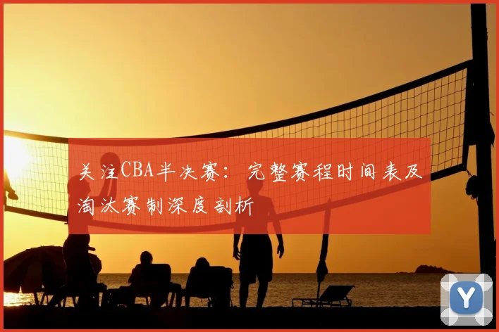 关注CBA半决赛：完整赛程时间表及淘汰赛制深度剖析