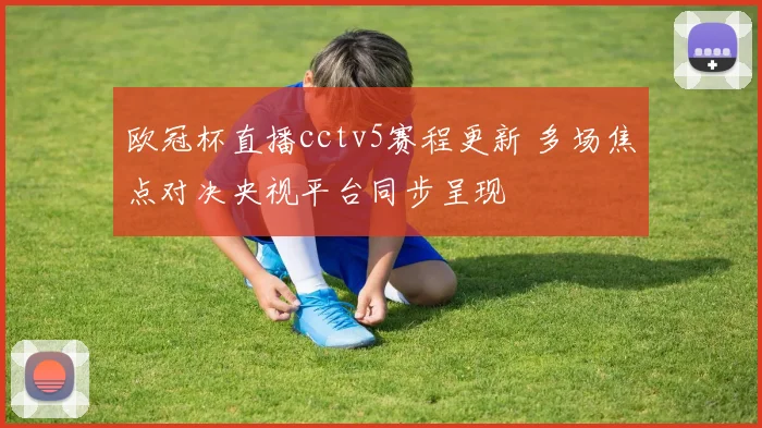 欧冠杯直播cctv5赛程更新 多场焦点对决央视平台同步呈现