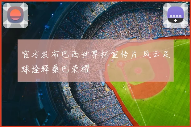 官方发布巴西世界杯宣传片 风云足球诠释桑巴荣耀