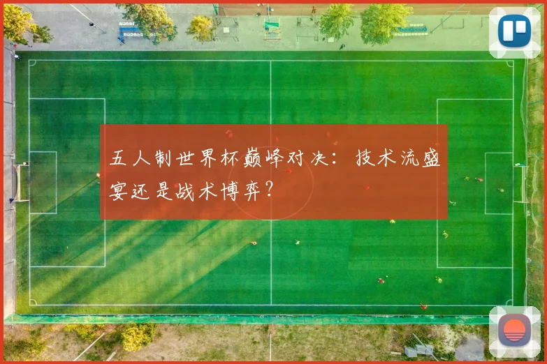 五人制世界杯巅峰对决:技术流盛宴还是战术博弈?