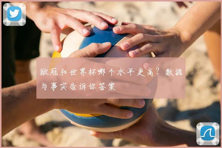 欧冠和世界杯哪个水平更高？数据与事实告诉你答案