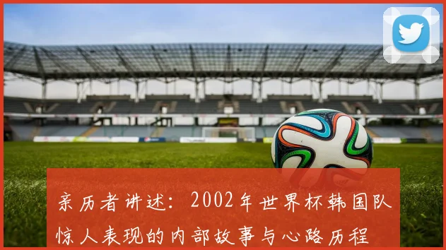 亲历者讲述：2002年世界杯韩国队惊人表现的内部故事与心路历程