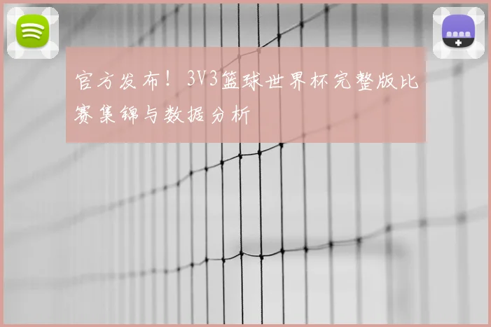 官方发布！3V3篮球世界杯完整版比赛集锦与数据分析