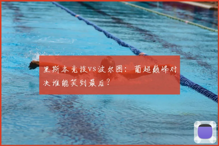 里斯本竞技vs波尔图：葡超巅峰对决谁能笑到最后？