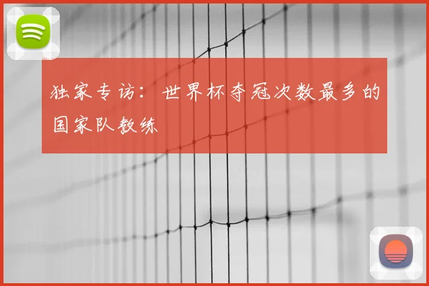 独家专访：世界杯夺冠次数最多的国家队教练