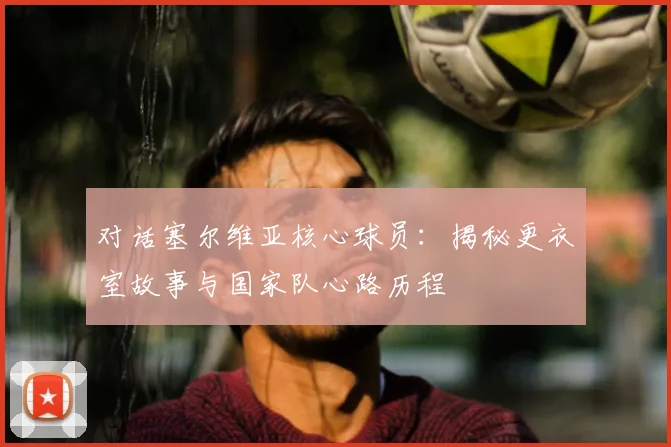 对话塞尔维亚核心球员：揭秘更衣室故事与国家队心路历程