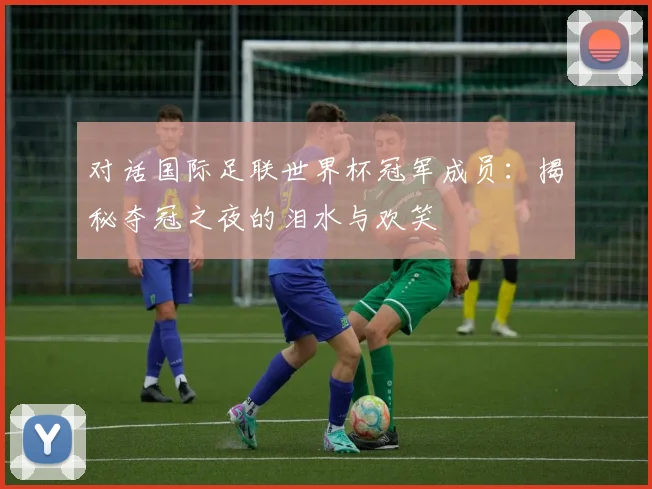对话国际足联世界杯冠军成员:揭秘夺冠之夜的泪水与欢笑