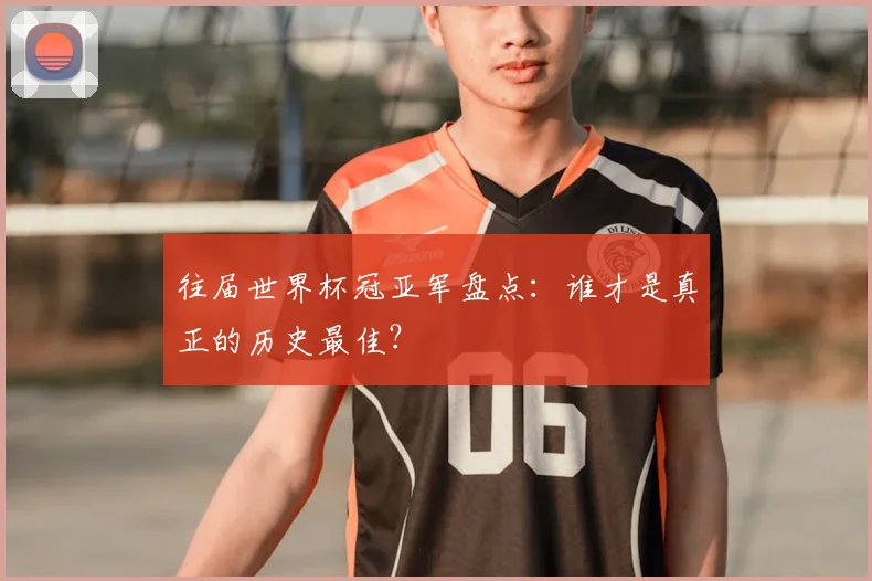往届世界杯冠亚军盘点：谁才是真正的历史最佳？