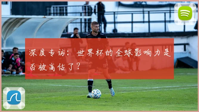 深度专访：世界杯的全球影响力是否被高估了？