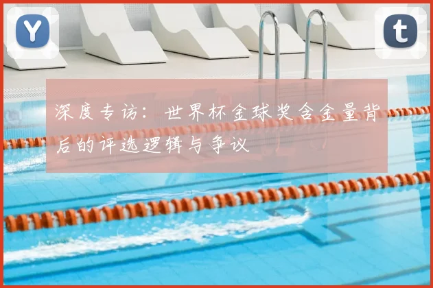 深度专访：世界杯金球奖含金量背后的评选逻辑与争议