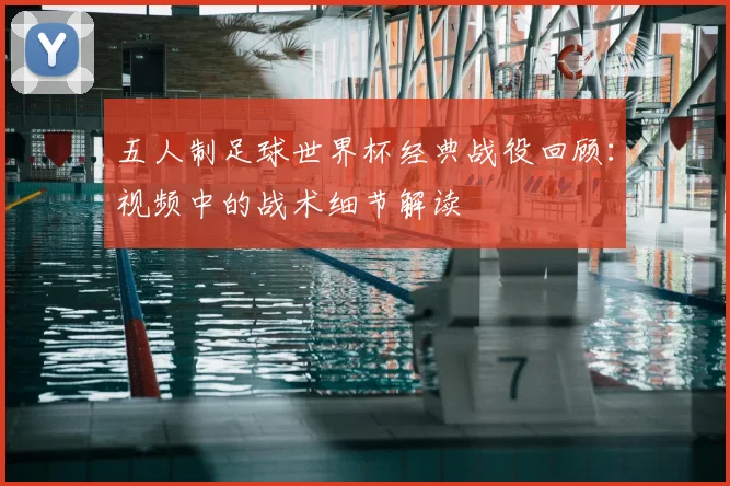五人制足球世界杯经典战役回顾：视频中的战术细节解读