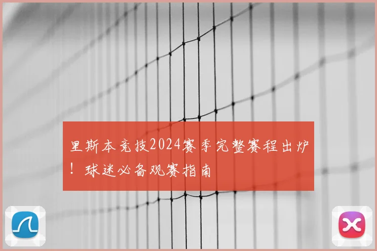 里斯本竞技2024赛季完整赛程出炉！球迷必备观赛指南