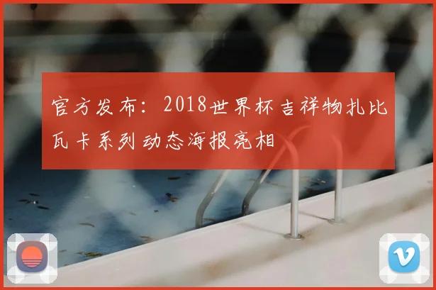 官方发布：2018世界杯吉祥物扎比瓦卡系列动态海报亮相