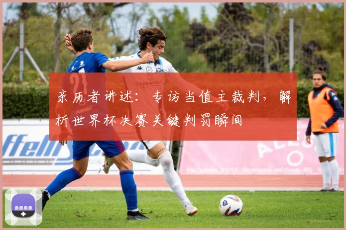 亲历者讲述：专访当值主裁判，解析世界杯决赛关键判罚瞬间