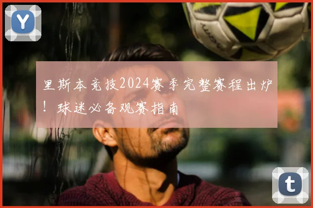 里斯本竞技2024赛季完整赛程出炉！球迷必备观赛指南