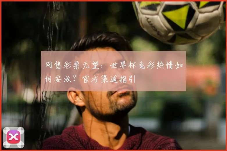 网售彩票无望,世界杯竞彩热情如何安放?官方渠道指引