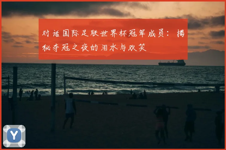 对话国际足联世界杯冠军成员:揭秘夺冠之夜的泪水与欢笑