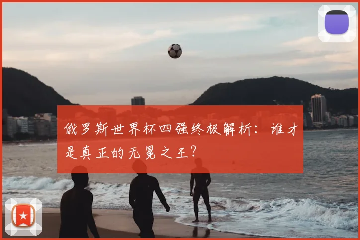 俄罗斯世界杯四强终极解析:谁才是真正的无冕之王?