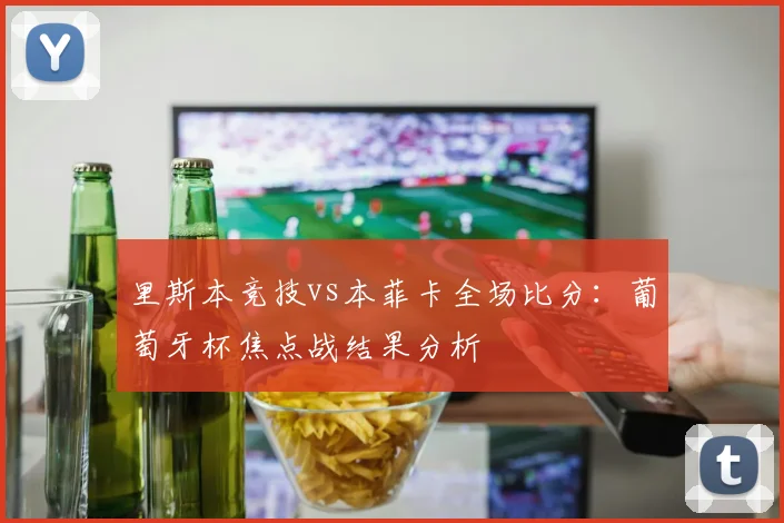 里斯本竞技vs本菲卡全场比分：葡萄牙杯焦点战结果分析