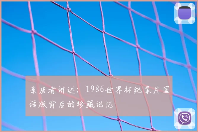 亲历者讲述：1986世界杯纪录片国语版背后的珍藏记忆